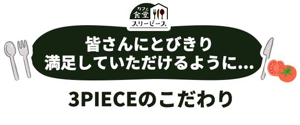 皆さんにとびきり満足していただけるように... 3PIECEのこだわり